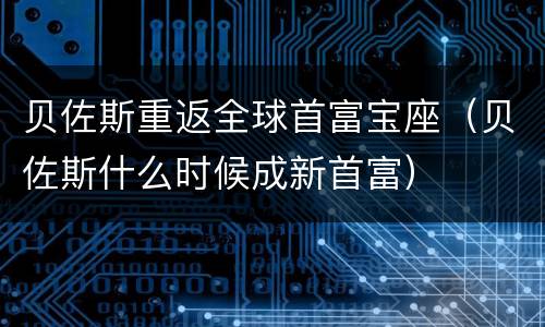贝佐斯重返全球首富宝座（贝佐斯什么时候成新首富）