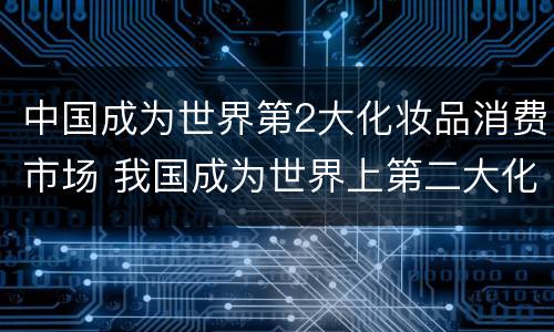 中国成为世界第2大化妆品消费市场 我国成为世界上第二大化妆品消费市场
