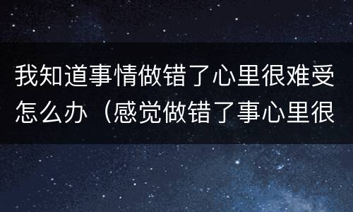 我知道事情做错了心里很难受怎么办（感觉做错了事心里很难受怎么办）