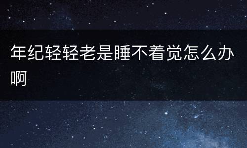 年纪轻轻老是睡不着觉怎么办啊