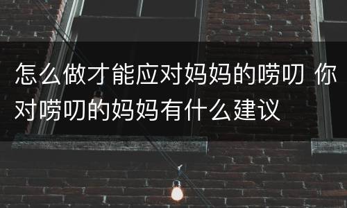 怎么做才能应对妈妈的唠叨 你对唠叨的妈妈有什么建议