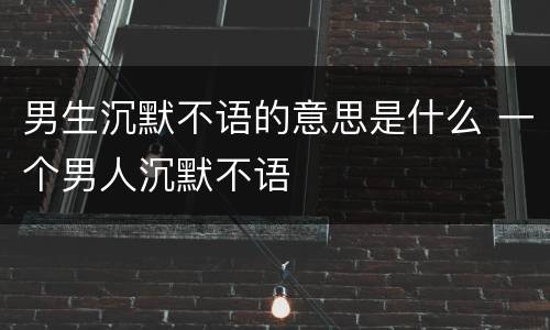 男生沉默不语的意思是什么 一个男人沉默不语