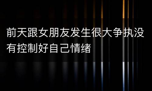 前天跟女朋友发生很大争执没有控制好自己情绪