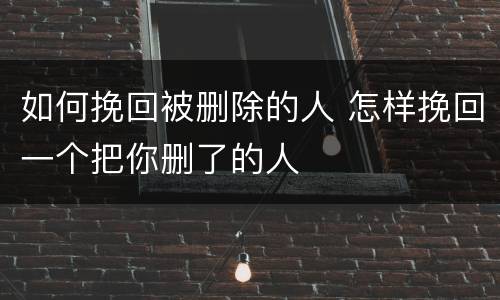 如何挽回被删除的人 怎样挽回一个把你删了的人
