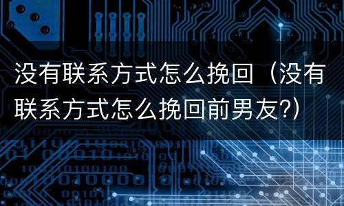 没有联系方式怎么挽回（没有联系方式怎么挽回前男友?）