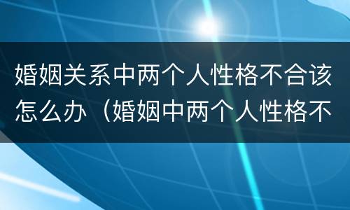 婚姻关系中两个人性格不合该怎么办（婚姻中两个人性格不合该不该离婚?）