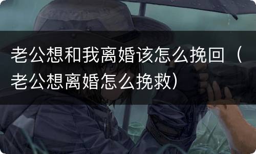 老公想和我离婚该怎么挽回（老公想离婚怎么挽救）