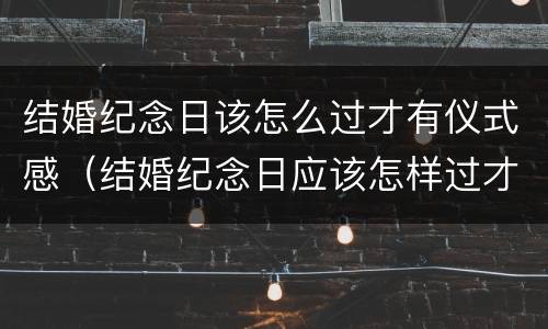 结婚纪念日该怎么过才有仪式感（结婚纪念日应该怎样过才有意义）