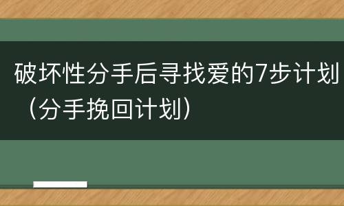 破坏性分手后寻找爱的7步计划（分手挽回计划）