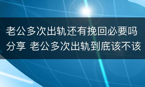 老公多次出轨还有挽回必要吗分享 老公多次出轨到底该不该离婚
