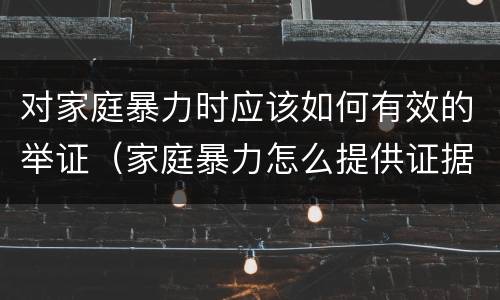 对家庭暴力时应该如何有效的举证（家庭暴力怎么提供证据）