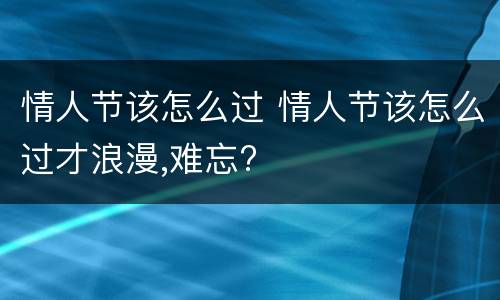 情人节该怎么过 情人节该怎么过才浪漫,难忘?