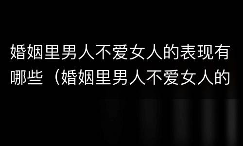 婚姻里男人不爱女人的表现有哪些（婚姻里男人不爱女人的表现有哪些呢）