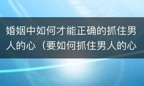 婚姻中如何才能正确的抓住男人的心（要如何抓住男人的心）