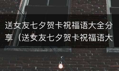 送女友七夕贺卡祝福语大全分享（送女友七夕贺卡祝福语大全分享给她）