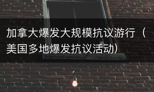 加拿大爆发大规模抗议游行（美国多地爆发抗议活动）