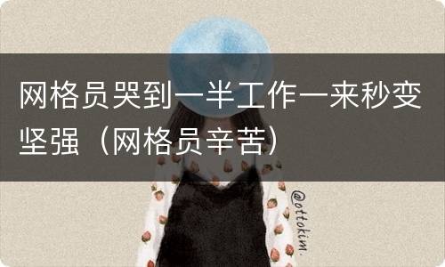 网格员哭到一半工作一来秒变坚强（网格员辛苦）