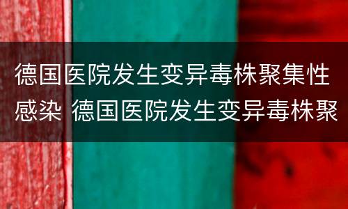 德国医院发生变异毒株聚集性感染 德国医院发生变异毒株聚集性感染死亡