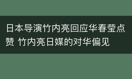 日本导演竹内亮回应华春莹点赞 竹内亮日媒的对华偏见