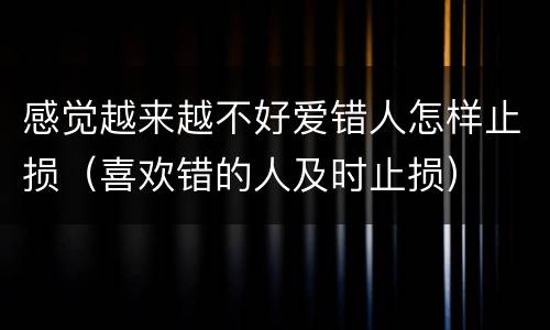 感觉越来越不好爱错人怎样止损（喜欢错的人及时止损）