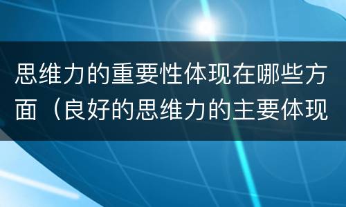 思维力的重要性体现在哪些方面（良好的思维力的主要体现在哪些方面?）