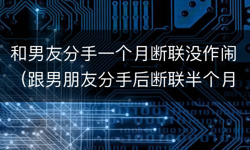 和男友分手一个月断联没作闹（跟男朋友分手后断联半个月了）