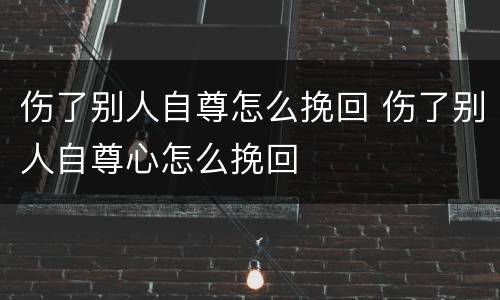 伤了别人自尊怎么挽回 伤了别人自尊心怎么挽回