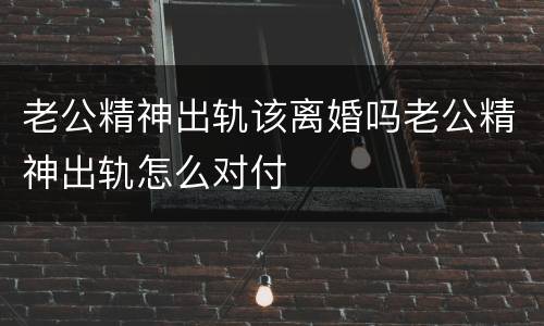 老公精神出轨该离婚吗老公精神出轨怎么对付