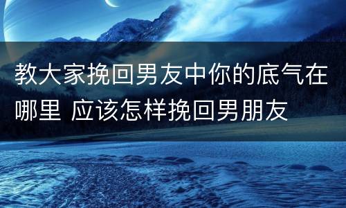 教大家挽回男友中你的底气在哪里 应该怎样挽回男朋友