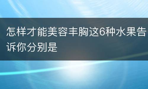 怎样才能美容丰胸这6种水果告诉你分别是