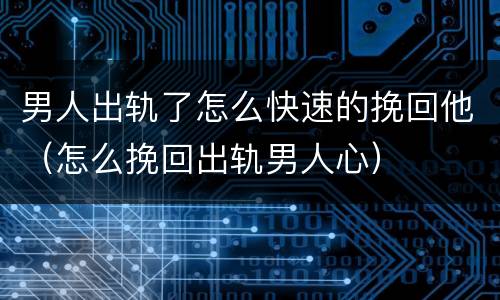 男人出轨了怎么快速的挽回他（怎么挽回出轨男人心）