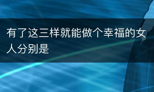 有了这三样就能做个幸福的女人分别是
