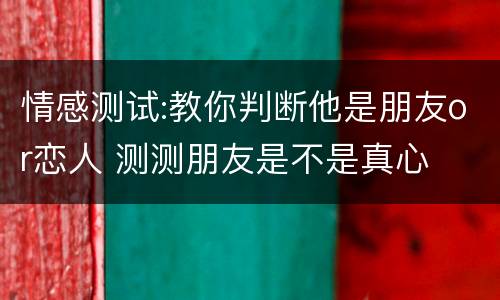 情感测试:教你判断他是朋友or恋人 测测朋友是不是真心