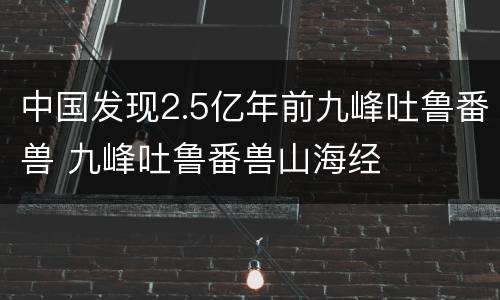 中国发现2.5亿年前九峰吐鲁番兽 九峰吐鲁番兽山海经