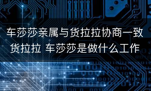 车莎莎亲属与货拉拉协商一致 货拉拉 车莎莎是做什么工作的