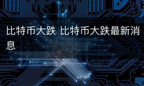 比特币大跌 比特币大跌最新消息
