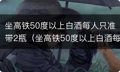 坐高铁50度以上白酒每人只准带2瓶（坐高铁50度以上白酒每人只准带2瓶吗）
