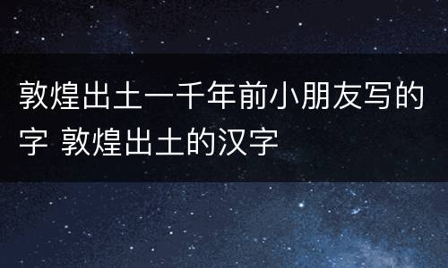 敦煌出土一千年前小朋友写的字 敦煌出土的汉字