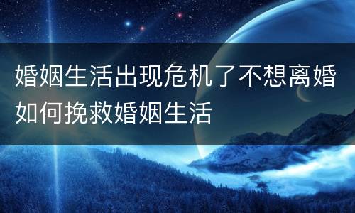 婚姻生活出现危机了不想离婚如何挽救婚姻生活