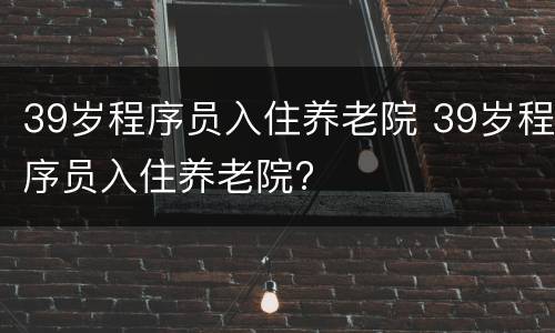 39岁程序员入住养老院 39岁程序员入住养老院?