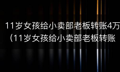 11岁女孩给小卖部老板转账4万（11岁女孩给小卖部老板转账4万 8）