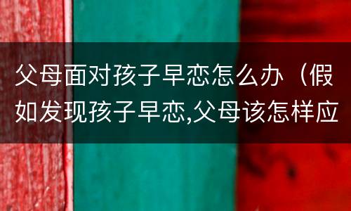 父母面对孩子早恋怎么办（假如发现孩子早恋,父母该怎样应对）