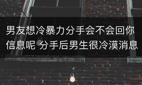男友想冷暴力分手会不会回你信息呢 分手后男生很冷漠消息都不愿意回