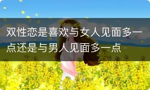 双性恋是喜欢与女人见面多一点还是与男人见面多一点