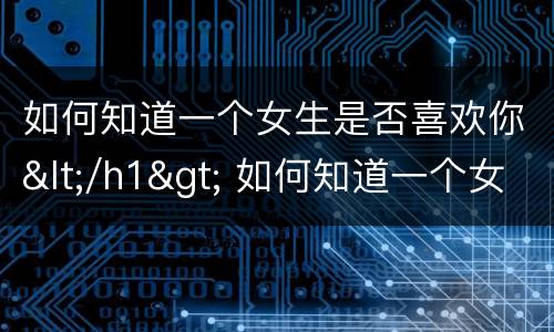 如何知道一个女生是否喜欢你</h1> 如何知道一个女生是否喜欢你的举动