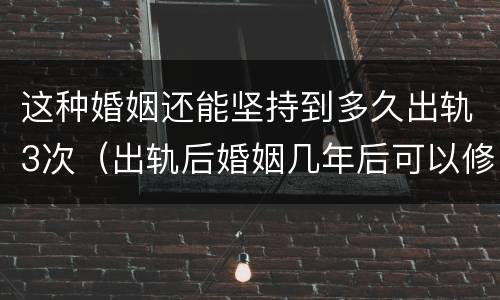这种婚姻还能坚持到多久出轨3次（出轨后婚姻几年后可以修复）