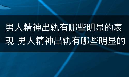 男人精神出轨有哪些明显的表现 男人精神出轨有哪些明显的表现和症状