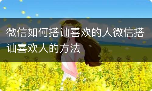 微信如何搭讪喜欢的人微信搭讪喜欢人的方法