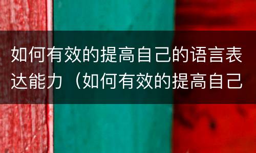 如何有效的提高自己的语言表达能力（如何有效的提高自己的语言表达能力英语作文）