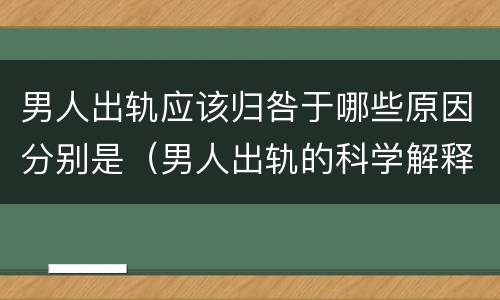 男人出轨应该归咎于哪些原因分别是（男人出轨的科学解释）